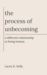 The Process of Unbecoming: A Different Relationship to Being Human - Lacey K. Kelly - 9798999636812
