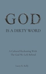 God Is A Dirty Word: A Cultural Reckoning With the God We Left Behind - Lacey K. Kelly - 9798999636836