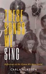 These Songs We Sing: Reflections on the Hymns We Have Loved - Carla Klassen - 9781926599984