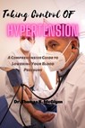 Taking Control of Hypertension: A Comprehensive Guide to Lowering Your Blood Pressure - Thomas K. McGlynn - 9798375415192