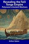 Revealing the Tu&#699;i Tonga Empire: Polynesia's Ancient Mariners - Arthur Upton - 9798857157893