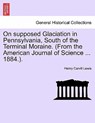 On Supposed Glaciation in Pennsylvania, South of the Terminal Moraine. (from the American Journal of Science ... 1884.). - Henry Carvill Lewis - 9781240917419