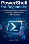PowerShell for Beginners: A Practical Guide to Automation, Scripting, and Windows Administration - Adam Keery - 9798252048284