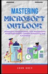 Mastering Microsoft Outlook: Streamline Communication, Task Management, Email Organization, Calendar Scheduling, and Automation - John Grey - 9798296279804
