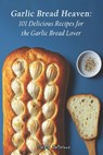 Garlic Bread Heaven: 101 Delicious Recipes for the Garlic Bread Lover - Simply Delicious - 9798391725183