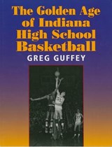 The Golden Age of Indiana High School Basketball - Greg Guffey - 9780253027726