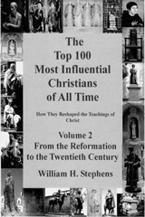 The Top 100 Most Influential Christians of All Time, Volume 2: From the Reformation to the Twentieth Century - William H. Stephens - 9780986341250