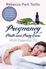 Pregnancy, Birth and Baby Care With Essential Oil: Essential Oils for Labor - Rebecca Park Totilo - 9780999186572