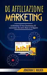 Marketing di affiliazione: costruisci il tuo business di successo da zero fino a 6 figure. - Jonathan S. Walker - 9781071588833