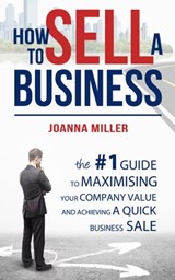 How To Sell A Business: The #1 Guide to maximising your company value and achieving a quick business sale - Joanna Miller - 9781301378630