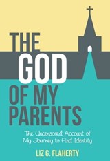 The God of My Parents: The Uncensored Account of My Journey to Find Identity - Liz G. Flaherty - 9781310043529