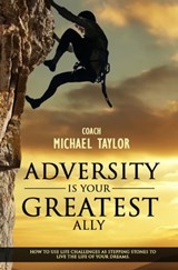 Adversity Is Your Greatest Ally ~ How To Use Life Challenges As Stepping Stones To Live The Life Of Your Dreams - Michael Taylor - 9781310975202