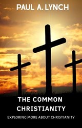 The Common Christianity: Exploring More About Christianity - Paul A. Lynch - 9781386091608