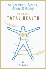 Align Your Spirit, Soul & Body to Reach Total Health - C.O. Aguirre - 9781386304296