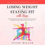 The Ultimate Beginner’s Guide to Losing Weight and Staying Fit with Yoga - Susan Miller ; Linda Hogan - 9781393087465