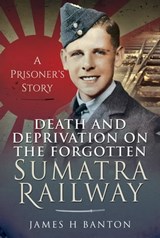 Death and Deprivation on the Forgotten Sumatra Railway - James H. Banton - 9781399006507