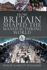How Britain Shaped the Manufacturing World, 1851–1951 - Philip Hamlyn Williams - 9781399015165