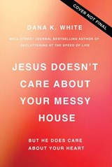 Jesus Doesn't Care About Your Messy House - Dana K. White - 9781400344390