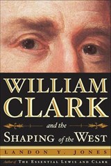 William Clark and the Shaping of the West - Landon Y. Jones - 9781429945363