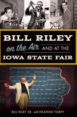 Bill Riley on the Air and at the Iowa State Fair - Bill Riley Sr. ; Heather Torpy - 9781439656648