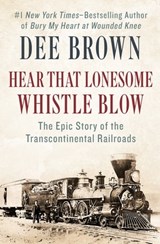 Hear That Lonesome Whistle Blow: The Epic Story of the Transcontinental Railroads - Dee Brown - 9781453274200