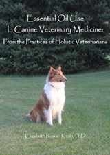 Essential Oil Use in Canine Veterinary Medicine: From the Practices of Holistic Veterinarians - Elizabeth Rowan Keith - 9781465870957