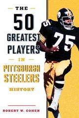 The 50 Greatest Players in Pittsburgh Steelers History - Robert W. Cohen - 9781493037940
