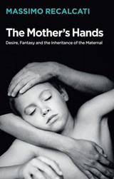 The Mother's Hands: Desire, Fantasy and the Inheritance of the Maternal - Massimo Recalcati - 9781509531707
