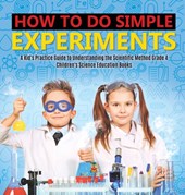 How to Do Simple Experiments A Kid's Practice Guide to Understanding the Scientific Method Grade 4 Children's Science Education Books