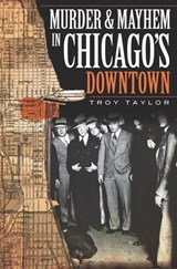 Murder and Mayhem in Chicago's Downtown - Troy Taylor - 9781614233053