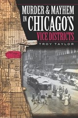 Murder & Mayhem in Chicago's Vice Districts - Troy Taylor - 9781625841117