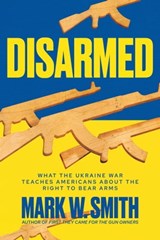 Disarmed: What the Ukraine War Teaches Americans About the Right to Bear Arms - Mark W. Smith - 9781637589243