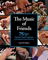 The Music of Friends: 75 Years of the Chamber Music Conference and Composers’ Forum of the East - David W. Webber - 9781734530612