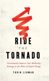 Ride the Tornado: Continuously Improve Your Marketing Strategy in the Midst of Rapid Change - Tobin Lehman - 9781736061015