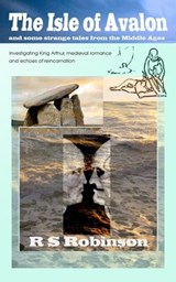 The Isle of Avalon and Some Strange Tales from the Middle Ages: Investigating King Arthur, Medieval Romance and Echoes of Reincarnation - R S Robinson - 9781739402105