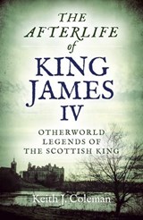 The Afterlife of King James IV - Keith John Coleman - 9781789041187