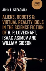 Aliens, Robots & Virtual Reality Idols in the Science Fiction of H. P. Lovecraft, Isaac Asimov and William Gibson - John L. Steadman - 9781789045116