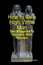 How to Be a High Value Man: The Blueprint to Success With Women