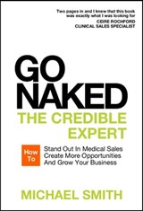 Go Naked: The Credible Expert: How to Stand Out In Medical Sales, Create More Opportunities, And Grow Your Business - Michael Smith - 9781911121237