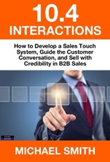10.4 Interactions: How to Develop a Sales Touch System, Guide the Customer Conversation, and Sell with Credibility in B2B Sales - Michael Smith - 9781911121374