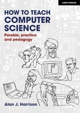 How to Teach Computer Science: Parable, practice and pedagogy - Alan J. Harrison - 9781914351358