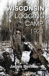 Wisconsin Logging Camp, 1921 - James Bastian - 9781934553824