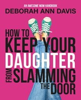 How to Keep Your Daughter From Slamming the Door: An Awesome Mom Handbook - Deborah Ann Davis - 9781942009108