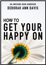 How To Get Your Happy On: An Awesome Mom Handbook - Deborah Ann Davis - 9781942009122