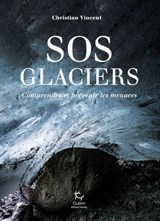 SOS Glaciers - Comprendre et prévenir les menaces - Christian Vincent - 9782352216025