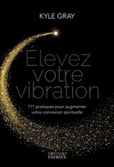 Elevez votre vibration - 111 pratiques pour augmenter votre connexion spirituelle - Kyle Gray - 9782361884949