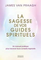 La sagesse de vos guides spirituels - Manuel pratique pour recevoir leurs conseils inspirants - James Van Praagh - 9782361887780
