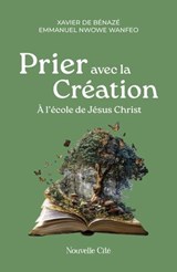 Prier avec la Création - Père Xavier de Bénazé ; Père Emmanuel Nwowe Wanfeo - 9782375827888