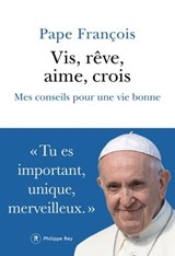 Vis, rêve, aime, crois - Mes conseils pour une vie bonne - Pape Francois - 9782848769837