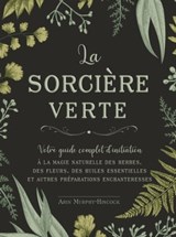 La sorcière verte - Votre guide complet d'initiation - A la magie naturelle des herbes, des fleurs, des huiles essentielles et autre - Arin Murphy-Hiscock - 9782849337615